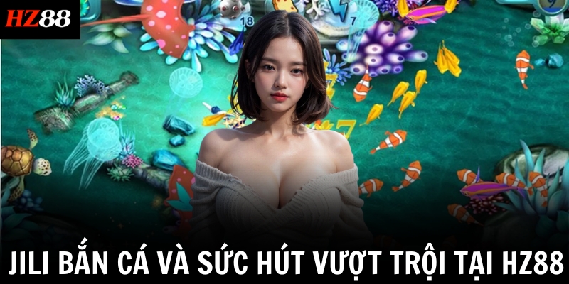 Jili Bắn cá và sức hút vượt trội tại HZ88